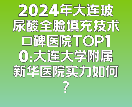 2024年大连玻尿酸全脸填充技术口碑医院TOP10：大连大学附属新华医院实力如何？