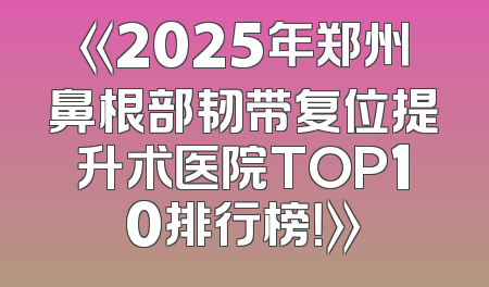 《2025年郑州鼻根部韧带复位提升术医院TOP10排行榜！》