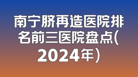 南宁脐再造医院排名前三医院盘点（2024年）
