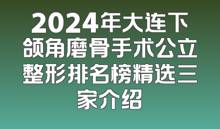 2024年大连下颌角磨骨手术公立整形排名榜精选三家介绍