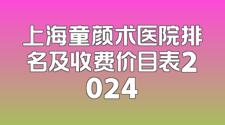 上海童颜术医院排名及收费价目表2024