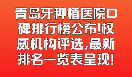 青岛牙种植医院口碑排行榜公布！权威机构评选，最新排名一览表呈现！