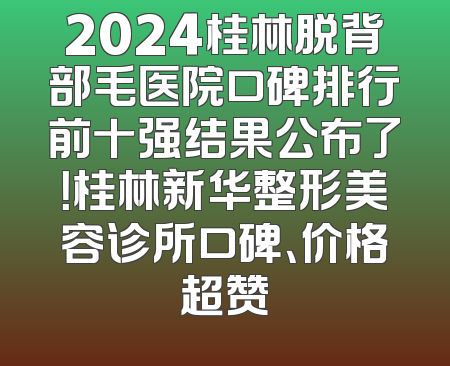 2024桂林脱背部毛医院口碑排行前十强结果公布了！桂林新华整形美容诊所口碑、价格超赞