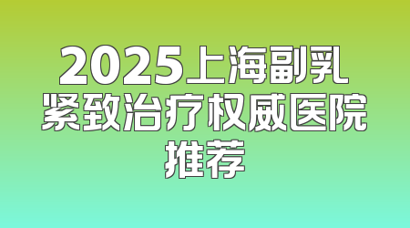 2025上海副乳紧致治疗权威医院推荐