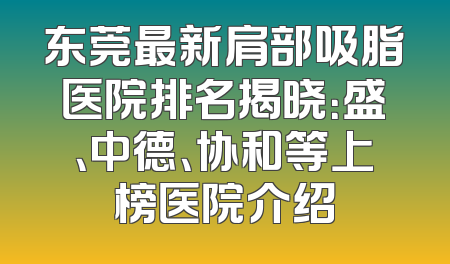 东莞最新肩部吸脂医院排名揭晓：盛、中德、协和等上榜医院介绍