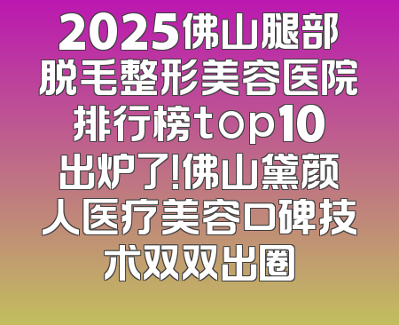 2025佛山腿部脱毛整形美容医院排行榜top10出炉了！佛山黛颜人医疗美容口碑技术双双出圈