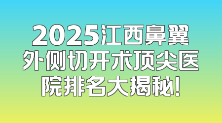 2025江西鼻翼外侧切开术顶尖医院排名大揭秘！