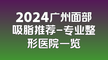2024广州面部吸脂推荐-专业整形医院一览
