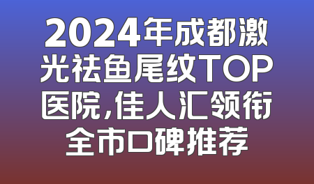 2024年成都激光祛鱼尾纹TOP医院，佳人汇领衔全市口碑推荐