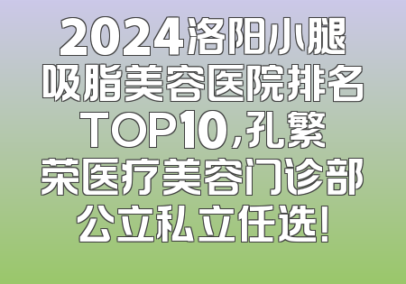 2024洛阳小腿吸脂美容医院排名TOP10，孔繁荣医疗美容门诊部公立私立任选！