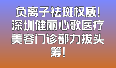负离子祛斑权威！深圳健丽心歌医疗美容门诊部力拔头筹！