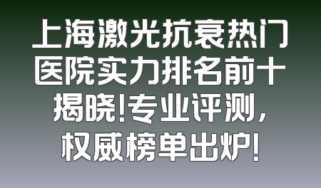 上海激光抗衰热门医院实力排名前十揭晓！专业评测，权威榜单出炉！