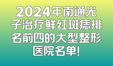 2024年南通光子治疗鲜红斑痣排名前四的大型整形医院名单!