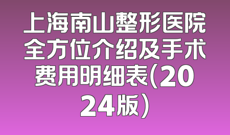 上海南山整形医院全方位介绍及手术费用明细表（2024版）