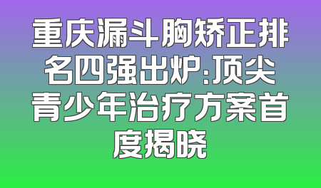 重庆漏斗胸矫正排名四强出炉：顶尖青少年治疗方案首度揭晓