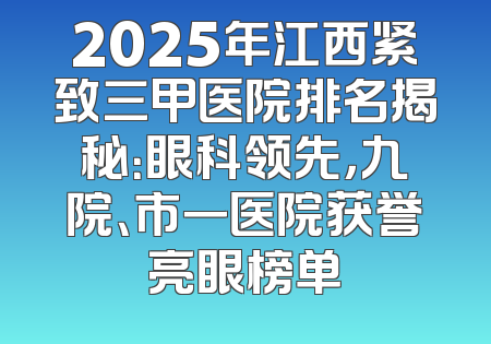 2025年江西紧致三甲医院排名揭秘：眼科领先，九院、市一医院获誉亮眼榜单