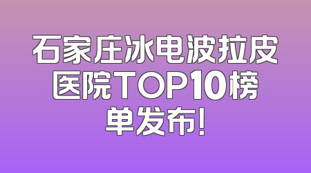 石家庄冰电波拉皮医院TOP10榜单发布！