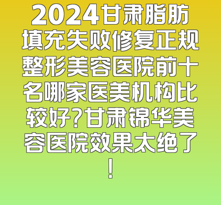 2024甘肃脂肪填充失败修复正规整形美容医院前十名哪家医美机构比较好？甘肃锦华美容医院效果太绝了！
