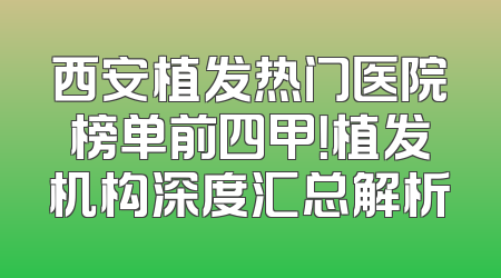 西安植发热门医院榜单前四甲！植发机构深度汇总解析