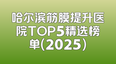 哈尔滨筋膜提升医院TOP5精选榜单（2025）