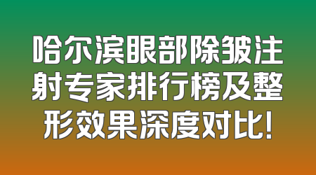哈尔滨眼部除皱注射专家排行榜及整形效果深度对比！