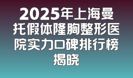 2025年上海曼托假体隆胸整形医院实力口碑排行榜揭晓