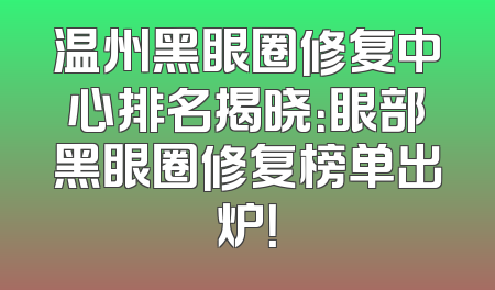 温州黑眼圈修复中心排名揭晓：眼部黑眼圈修复榜单出炉！