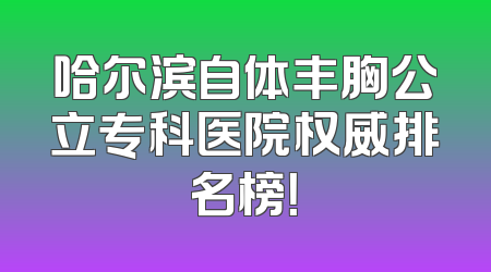 哈尔滨自体丰胸公立专科医院权威排名榜！