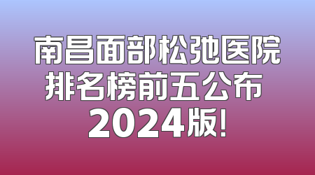 南昌面部松弛医院排名榜前五公布 2024版！