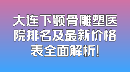 大连下颚骨雕塑医院排名及最新价格表全面解析！