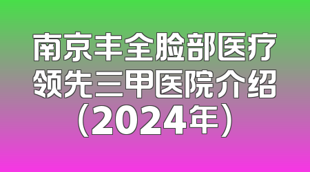 南京丰全脸部医疗领先三甲医院介绍（2024年）