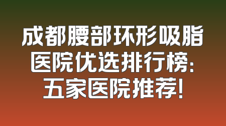 成都腰部环形吸脂医院优选排行榜：五家医院推荐！