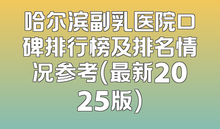 哈尔滨副乳医院口碑排行榜及排名情况参考（最新2025版）