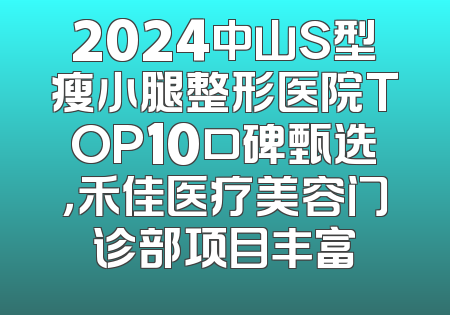 2024中山S型瘦小腿整形医院TOP10口碑甄选，禾佳医疗美容门诊部项目丰富
