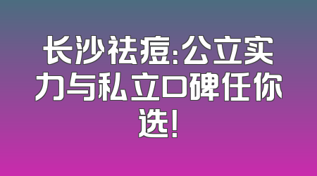长沙祛痘：公立实力与私立口碑任你选！