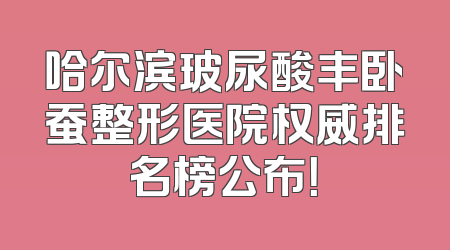 哈尔滨玻尿酸丰卧蚕整形医院权威排名榜公布！