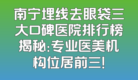 南宁埋线去眼袋三大口碑医院排行榜揭秘：专业医美机构位居前三！