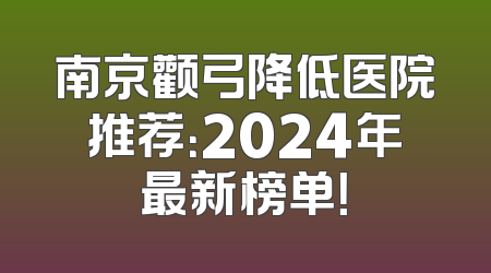 南京颧弓降低医院推荐：2024年最新榜单！