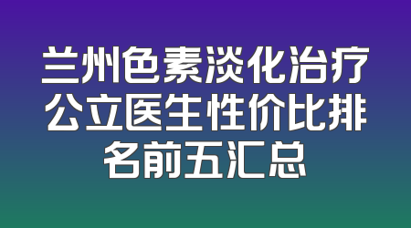 兰州色素淡化治疗公立医生性价比排名前五汇总