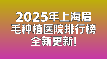 2025年上海眉毛种植医院排行榜全新更新！