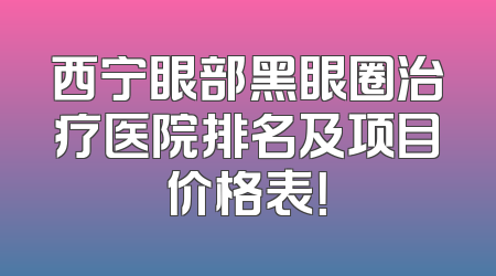 西宁眼部黑眼圈治疗医院排名及项目价格表！