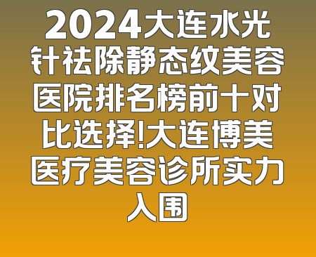 2024大连水光针祛除静态纹美容医院排名榜前十对比选择！大连博美医疗美容诊所实力入围