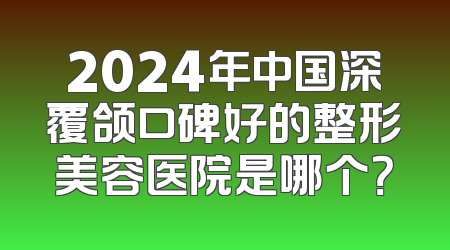 2024年中国深覆颌口碑好的整形美容医院是哪个？