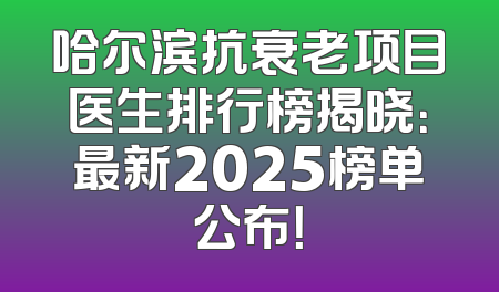 哈尔滨抗衰老项目医生排行榜揭晓：最新2025榜单公布！