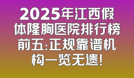 2025年江西假体隆胸医院排行榜前五：正规靠谱机构一览无遗！