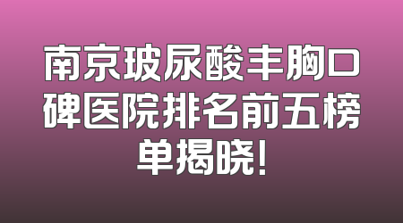 南京玻尿酸丰胸口碑医院排名前五榜单揭晓！