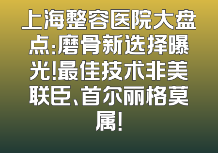 上海整容医院大盘点：磨骨新选择曝光！最佳技术非美联臣、首尔丽格莫属！
