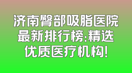 济南臀部吸脂医院最新排行榜：精选优质医疗机构！