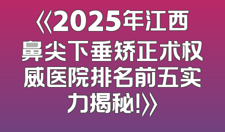 《2025年江西鼻尖下垂矫正术权威医院排名前五实力揭秘！》