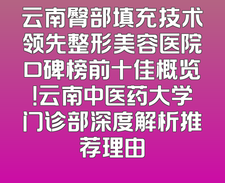 云南臀部填充技术领先整形美容医院口碑榜前十佳概览！云南中医药大学门诊部深度解析推荐理由